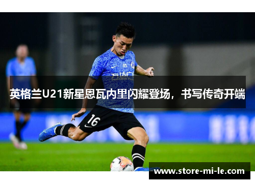 英格兰U21新星恩瓦内里闪耀登场，书写传奇开端