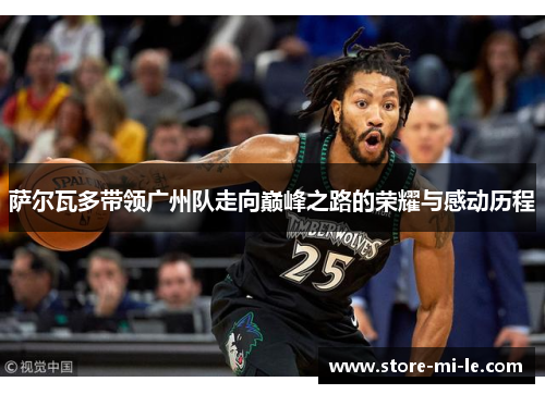 萨尔瓦多带领广州队走向巅峰之路的荣耀与感动历程