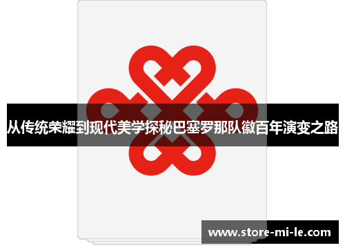 从传统荣耀到现代美学探秘巴塞罗那队徽百年演变之路