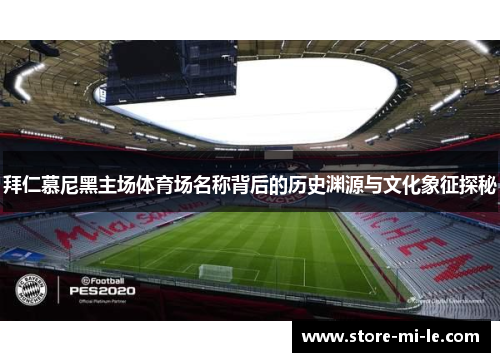 拜仁慕尼黑主场体育场名称背后的历史渊源与文化象征探秘