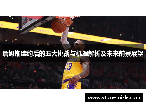 詹姆斯续约后的五大挑战与机遇解析及未来前景展望