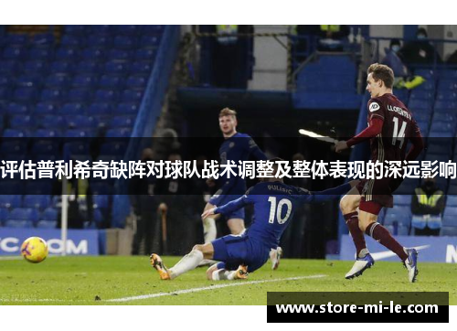 评估普利希奇缺阵对球队战术调整及整体表现的深远影响