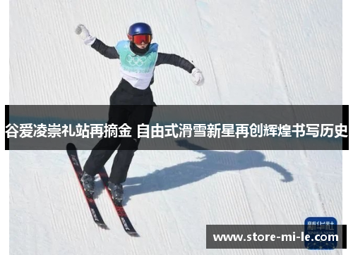 谷爱凌崇礼站再摘金 自由式滑雪新星再创辉煌书写历史