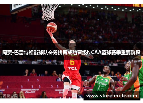 阿贾·巴雷特领衔球队奋勇拼搏成功晋级NCAA篮球赛季重要阶段