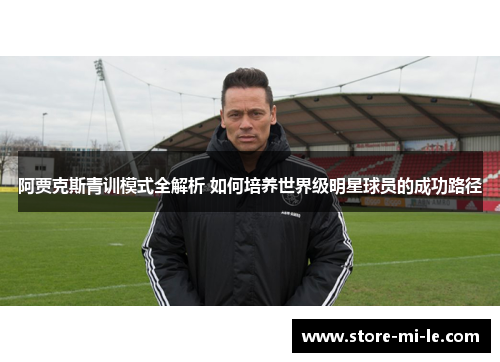 阿贾克斯青训模式全解析 如何培养世界级明星球员的成功路径 阿贾克斯青训模式全解析 如何培养世界级明星球员的成功路径