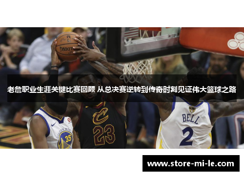 老詹职业生涯关键比赛回顾 从总决赛逆转到传奇时刻见证伟大篮球之路