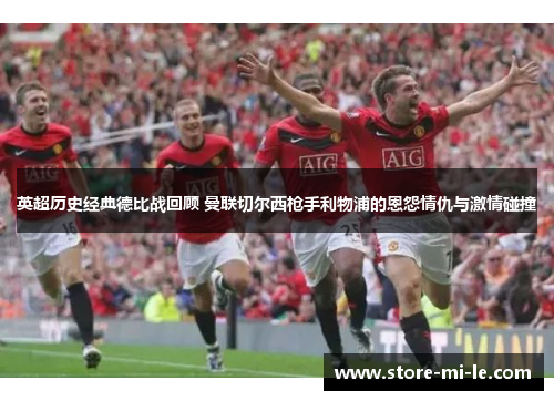 英超历史经典德比战回顾 曼联切尔西枪手利物浦的恩怨情仇与激情碰撞