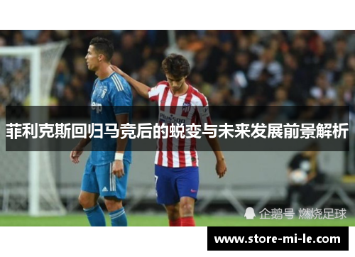 菲利克斯回归马竞后的蜕变与未来发展前景解析