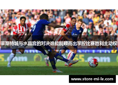 莱斯特城与水晶宫的对决谁能脱颖而出掌控比赛胜利主动权