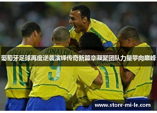 葡萄牙足球再度逆袭演绎传奇新篇章凝聚团队力量攀向巅峰