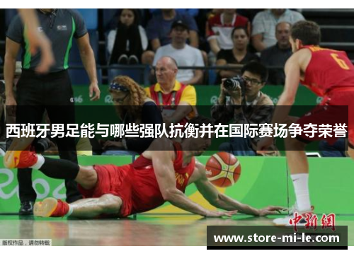 西班牙男足能与哪些强队抗衡并在国际赛场争夺荣誉