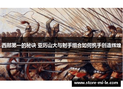 西部第一的秘诀 亚历山大与射手组合如何携手创造辉煌