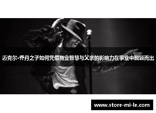 迈克尔·乔丹之子如何凭借商业智慧与父亲的影响力在事业中脱颖而出 迈克尔·乔丹之子如何凭借商业智慧与父亲的影响力在事业中脱颖而出
