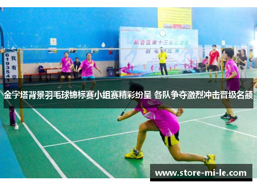 金字塔背景羽毛球锦标赛小组赛精彩纷呈 各队争夺激烈冲击晋级名额 金字塔背景羽毛球锦标赛小组赛精彩纷呈 各队争夺激烈冲击晋级名额