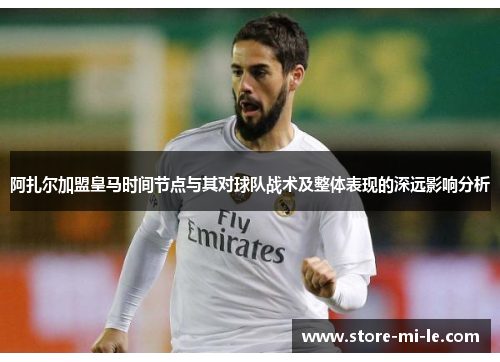 阿扎尔加盟皇马时间节点与其对球队战术及整体表现的深远影响分析