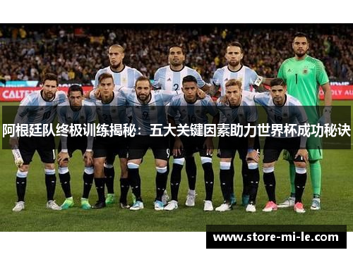 阿根廷队终极训练揭秘:五大关键因素助力世界杯成功秘诀 阿根廷队终极训练揭秘:五大关键因素助力世界杯成功秘诀