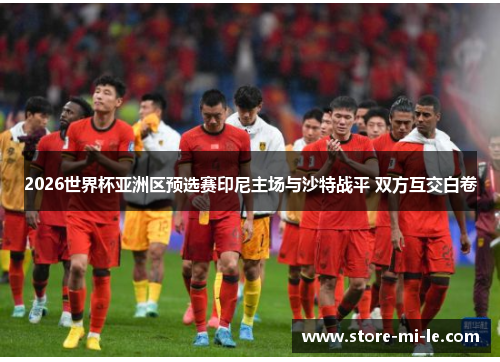 2026世界杯亚洲区预选赛印尼主场与沙特战平 双方互交白卷