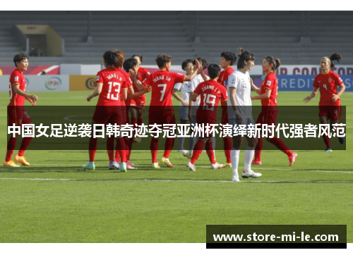 中国女足逆袭日韩奇迹夺冠亚洲杯演绎新时代强者风范