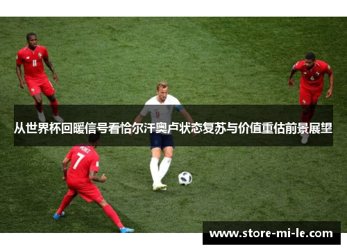 从世界杯回暖信号看恰尔汗奥卢状态复苏与价值重估前景展望
