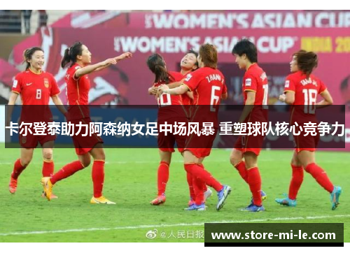 卡尔登泰助力阿森纳女足中场风暴 重塑球队核心竞争力 卡尔登泰助力阿森纳女足中场风暴 重塑球队核心竞争力