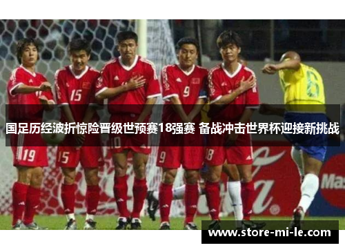 国足历经波折惊险晋级世预赛18强赛 备战冲击世界杯迎接新挑战 国足历经波折惊险晋级世预赛18强赛 备战冲击世界杯迎接新挑战
