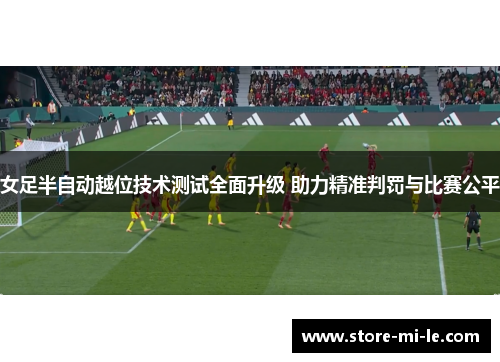 女足半自动越位技术测试全面升级 助力精准判罚与比赛公平 女足半自动越位技术测试全面升级 助力精准判罚与比赛公平