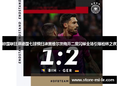 欧国联狂潮德国七球横扫波黑维尔茨梅开二度闪耀全场引爆柏林之夜