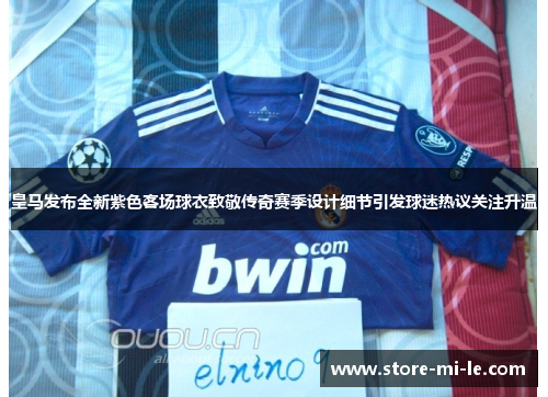 皇马发布全新紫色客场球衣致敬传奇赛季设计细节引发球迷热议关注升温 皇马发布全新紫色客场球衣致敬传奇赛季设计细节引发球迷热议关注升温