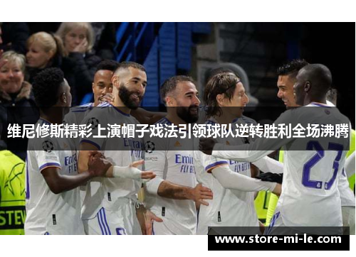 维尼修斯精彩上演帽子戏法引领球队逆转胜利全场沸腾 维尼修斯精彩上演帽子戏法引领球队逆转胜利全场沸腾