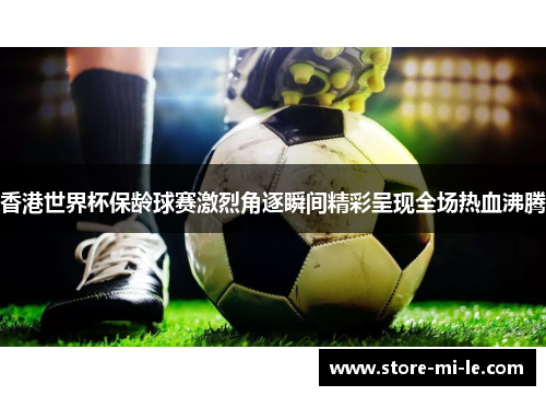 香港世界杯保龄球赛激烈角逐瞬间精彩呈现全场热血沸腾