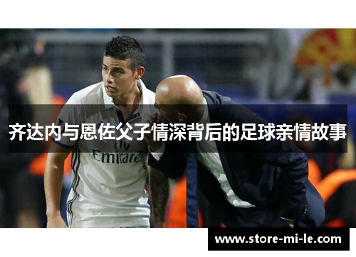 齐达内与恩佐父子情深背后的足球亲情故事