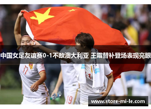 中国女足友谊赛0-1不敌澳大利亚 王霜替补登场表现亮眼