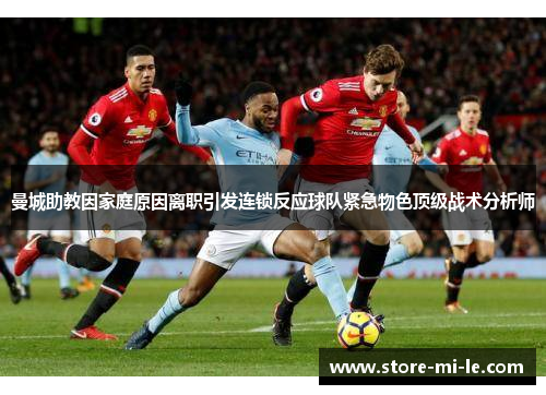 曼城助教因家庭原因离职引发连锁反应球队紧急物色顶级战术分析师 曼城助教因家庭原因离职引发连锁反应球队紧急物色顶级战术分析师