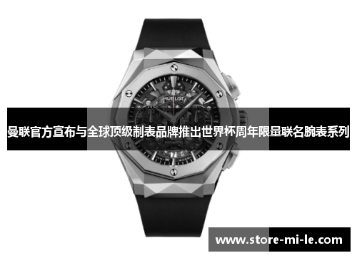 曼联官方宣布与全球顶级制表品牌推出世界杯周年限量联名腕表系列 曼联官方宣布与全球顶级制表品牌推出世界杯周年限量联名腕表系列