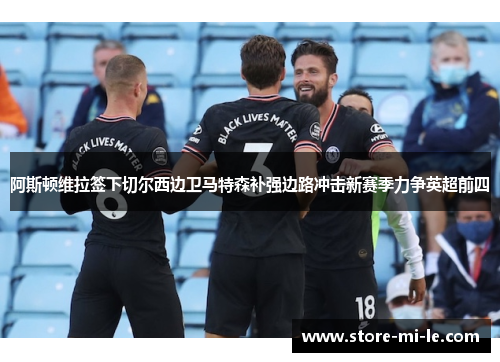 阿斯顿维拉签下切尔西边卫马特森补强边路冲击新赛季力争英超前四 阿斯顿维拉签下切尔西边卫马特森补强边路冲击新赛季力争英超前四