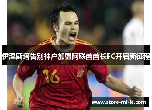 伊涅斯塔告别神户加盟阿联酋酋长FC开启新征程 伊涅斯塔告别神户加盟阿联酋酋长FC开启新征程
