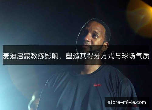麦迪启蒙教练影响,塑造其得分方式与球场气质 麦迪启蒙教练影响,塑造其得分方式与球场气质